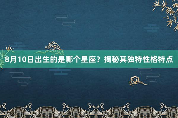 8月10日出生的是哪个星座？揭秘其独特性格特点