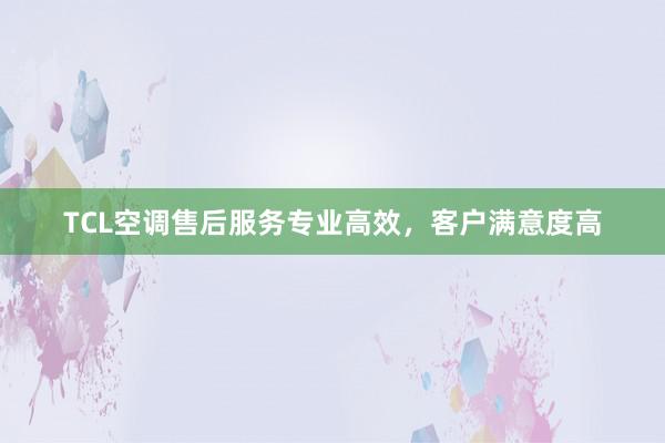 TCL空调售后服务专业高效，客户满意度高